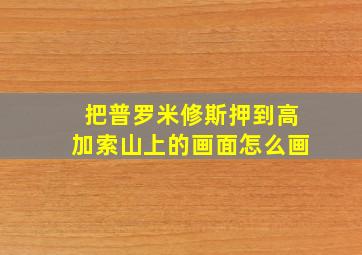 把普罗米修斯押到高加索山上的画面怎么画