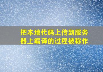 把本地代码上传到服务器上编译的过程被称作