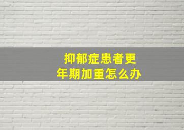 抑郁症患者更年期加重怎么办