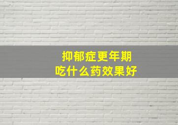 抑郁症更年期吃什么药效果好