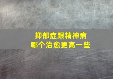 抑郁症跟精神病哪个治愈更高一些