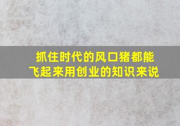 抓住时代的风口猪都能飞起来用创业的知识来说