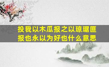 投我以木瓜报之以琼琚匪报也永以为好也什么意思