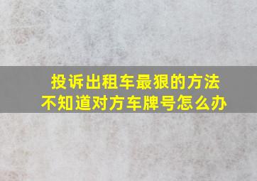 投诉出租车最狠的方法不知道对方车牌号怎么办