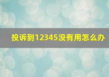 投诉到12345没有用怎么办