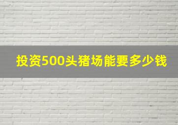 投资500头猪场能要多少钱