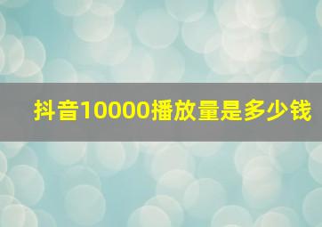 抖音10000播放量是多少钱