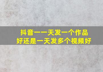 抖音一一天发一个作品好还是一天发多个视频好