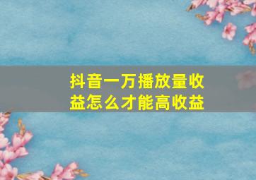 抖音一万播放量收益怎么才能高收益