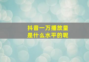 抖音一万播放量是什么水平的呢