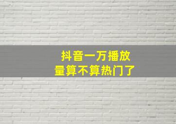 抖音一万播放量算不算热门了