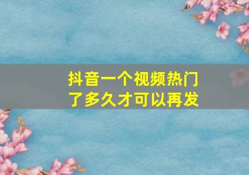 抖音一个视频热门了多久才可以再发