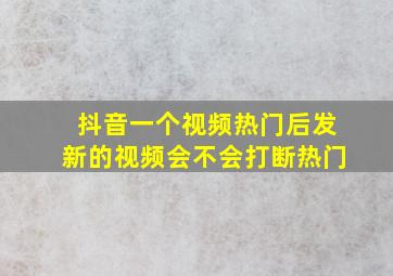 抖音一个视频热门后发新的视频会不会打断热门