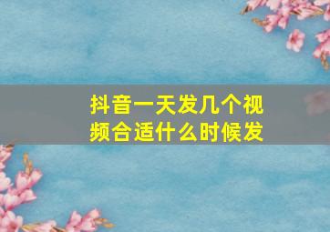 抖音一天发几个视频合适什么时候发