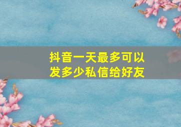 抖音一天最多可以发多少私信给好友