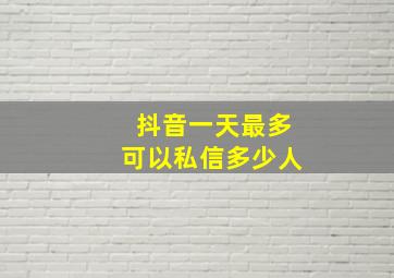 抖音一天最多可以私信多少人