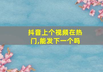 抖音上个视频在热门,能发下一个吗