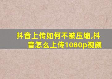 抖音上传如何不被压缩,抖音怎么上传1080p视频