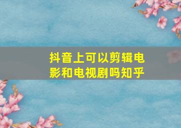 抖音上可以剪辑电影和电视剧吗知乎