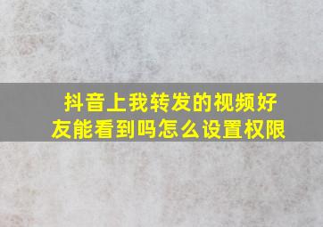 抖音上我转发的视频好友能看到吗怎么设置权限