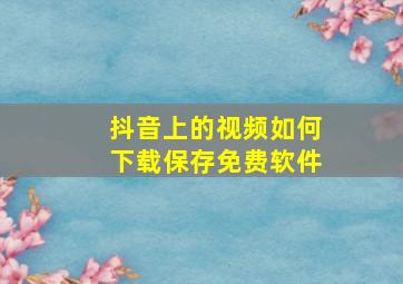 抖音上的视频如何下载保存免费软件