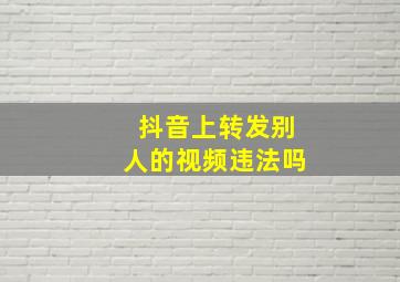 抖音上转发别人的视频违法吗