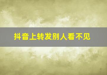 抖音上转发别人看不见