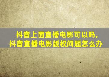 抖音上面直播电影可以吗,抖音直播电影版权问题怎么办