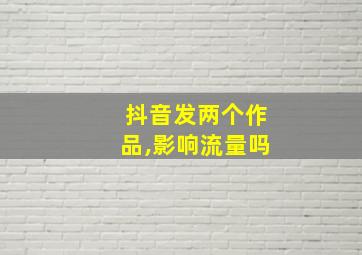 抖音发两个作品,影响流量吗