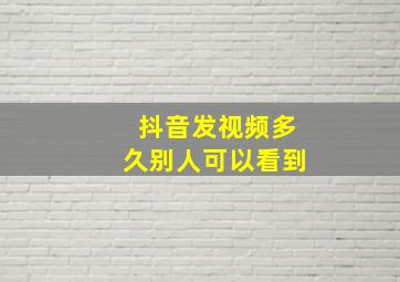 抖音发视频多久别人可以看到