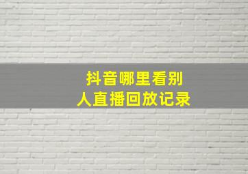 抖音哪里看别人直播回放记录