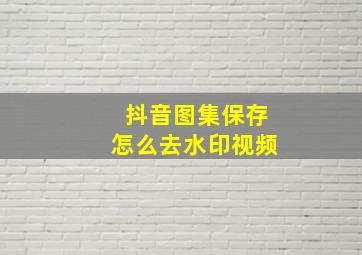 抖音图集保存怎么去水印视频