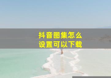 抖音图集怎么设置可以下载