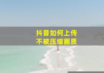 抖音如何上传不被压缩画质