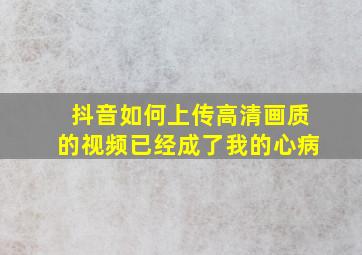 抖音如何上传高清画质的视频已经成了我的心病