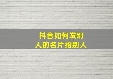 抖音如何发别人的名片给别人