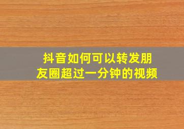 抖音如何可以转发朋友圈超过一分钟的视频