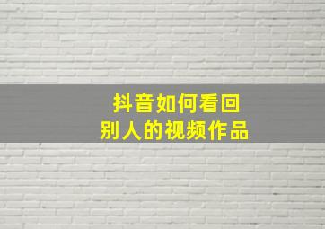 抖音如何看回别人的视频作品