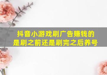 抖音小游戏刷广告赚钱的是刷之前还是刷完之后养号