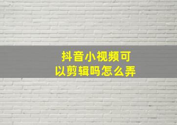 抖音小视频可以剪辑吗怎么弄