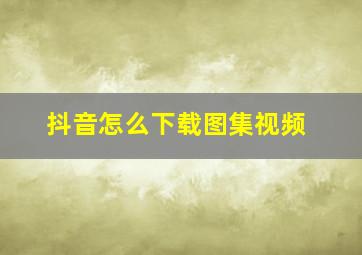 抖音怎么下载图集视频