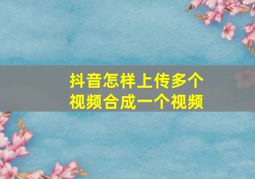 抖音怎样上传多个视频合成一个视频