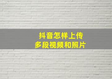 抖音怎样上传多段视频和照片