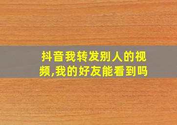 抖音我转发别人的视频,我的好友能看到吗