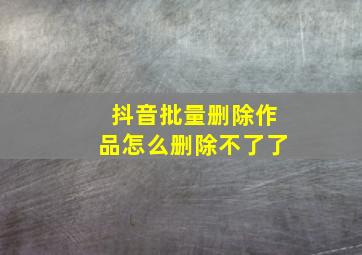 抖音批量删除作品怎么删除不了了