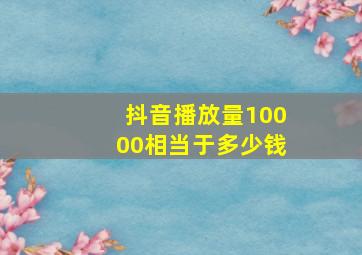 抖音播放量10000相当于多少钱