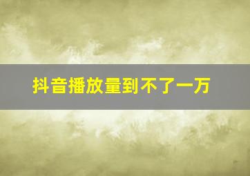 抖音播放量到不了一万