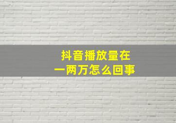 抖音播放量在一两万怎么回事