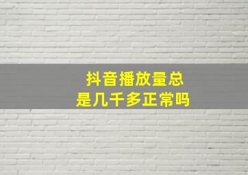 抖音播放量总是几千多正常吗