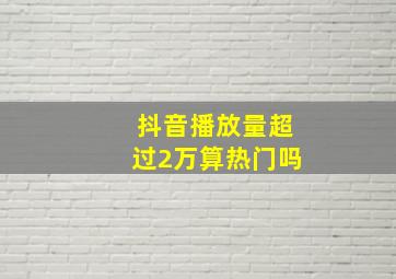 抖音播放量超过2万算热门吗